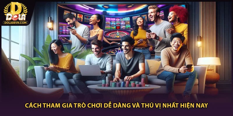 Cách Tham Gia Trò Chơi Dễ Dàng Và Thú Vị Nhất Hiện Nay