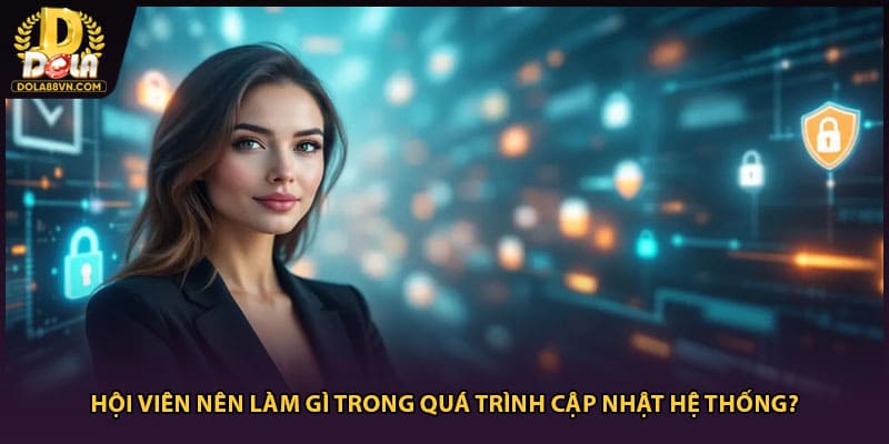 Hội viên nên làm gì trong quá trình cập nhật hệ thống?